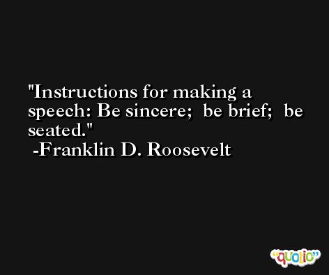 Instructions for making a speech: Be sincere;  be brief;  be seated. -Franklin D. Roosevelt
