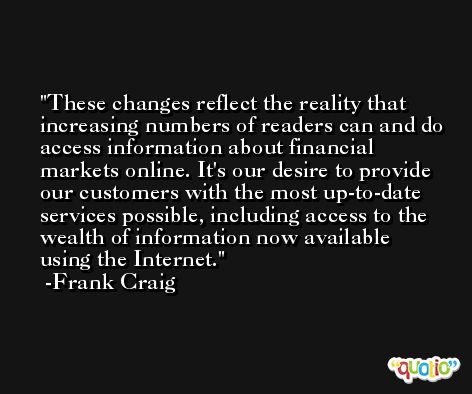 These changes reflect the reality that increasing numbers of readers can and do access information about financial markets online. It's our desire to provide our customers with the most up-to-date services possible, including access to the wealth of information now available using the Internet. -Frank Craig