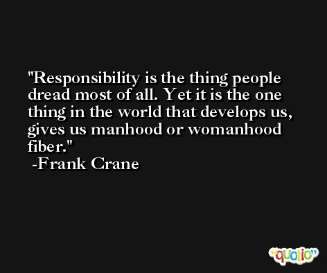 Responsibility is the thing people dread most of all. Yet it is the one thing in the world that develops us, gives us manhood or womanhood fiber. -Frank Crane