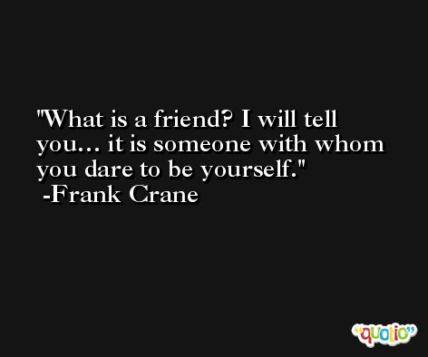 What is a friend? I will tell you… it is someone with whom you dare to be yourself. -Frank Crane