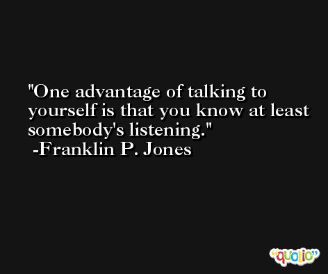 One advantage of talking to yourself is that you know at least somebody's listening. -Franklin P. Jones