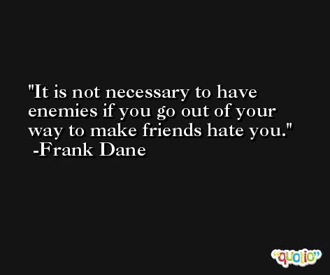 It is not necessary to have enemies if you go out of your way to make friends hate you. -Frank Dane