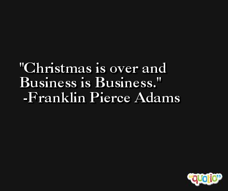 Christmas is over and Business is Business. -Franklin Pierce Adams