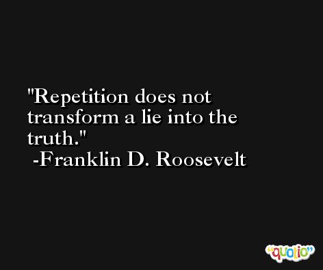 Repetition does not transform a lie into the truth. -Franklin D. Roosevelt