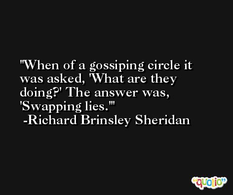 When of a gossiping circle it was asked, 'What are they doing?' The answer was, 'Swapping lies.' -Richard Brinsley Sheridan