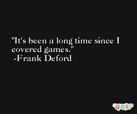 It's been a long time since I covered games. -Frank Deford
