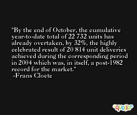 By the end of October, the cumulative year-to-date total of 22 732 units has already overtaken, by 32%, the highly celebrated result of 20 814 unit deliveries achieved during the corresponding period in 2004 which was, in itself, a post-1982 record for the market. -Frans Cloete