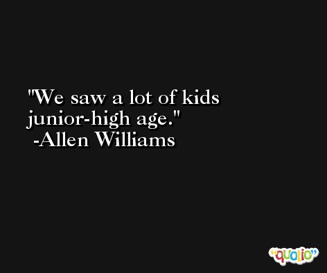 We saw a lot of kids junior-high age. -Allen Williams