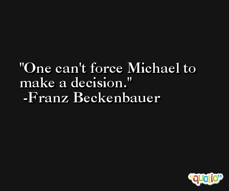 One can't force Michael to make a decision. -Franz Beckenbauer
