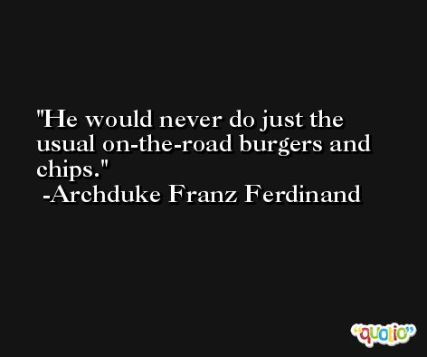 He would never do just the usual on-the-road burgers and chips. -Archduke Franz Ferdinand