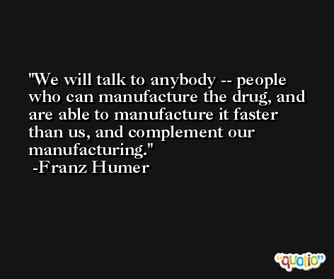 We will talk to anybody -- people who can manufacture the drug, and are able to manufacture it faster than us, and complement our manufacturing. -Franz Humer