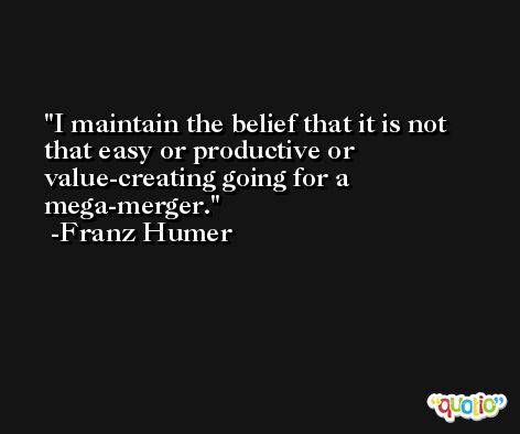 I maintain the belief that it is not that easy or productive or value-creating going for a mega-merger. -Franz Humer