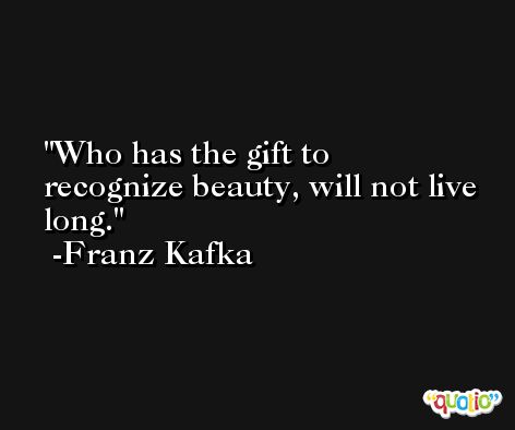 Who has the gift to recognize beauty, will not live long. -Franz Kafka