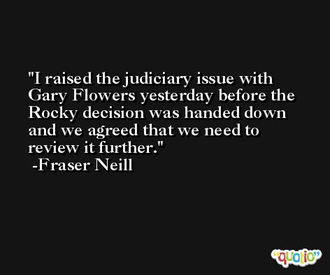 I raised the judiciary issue with Gary Flowers yesterday before the Rocky decision was handed down and we agreed that we need to review it further. -Fraser Neill