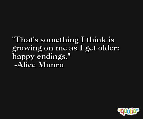 That's something I think is growing on me as I get older: happy endings. -Alice Munro