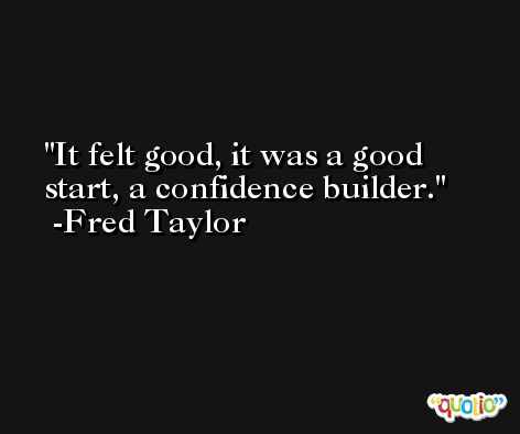 It felt good, it was a good start, a confidence builder. -Fred Taylor