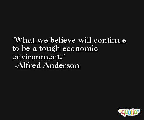What we believe will continue to be a tough economic environment. -Alfred Anderson