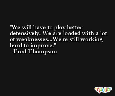 We will have to play better defensively. We are loaded with a lot of weaknesses...We're still working hard to improve. -Fred Thompson