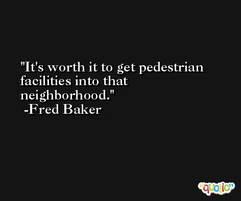 It's worth it to get pedestrian facilities into that neighborhood. -Fred Baker
