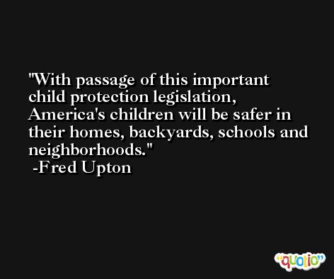 With passage of this important child protection legislation, America's children will be safer in their homes, backyards, schools and neighborhoods. -Fred Upton