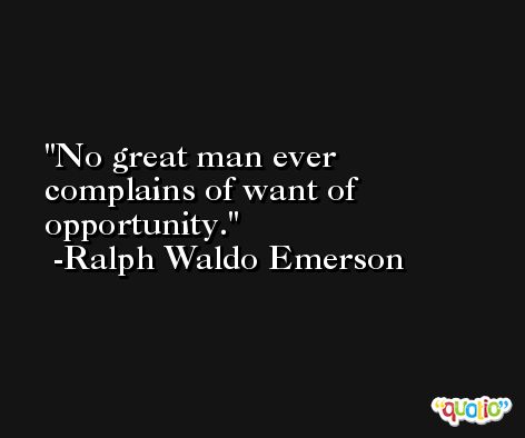 No great man ever complains of want of opportunity. -Ralph Waldo Emerson