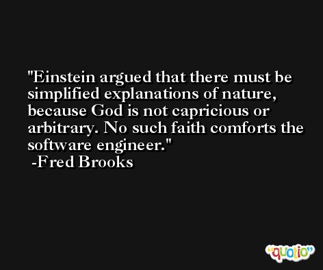 Einstein argued that there must be simplified explanations of nature, because God is not capricious or arbitrary. No such faith comforts the software engineer. -Fred Brooks