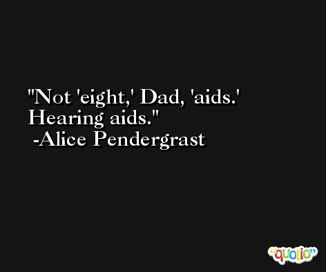 Not 'eight,' Dad, 'aids.' Hearing aids. -Alice Pendergrast
