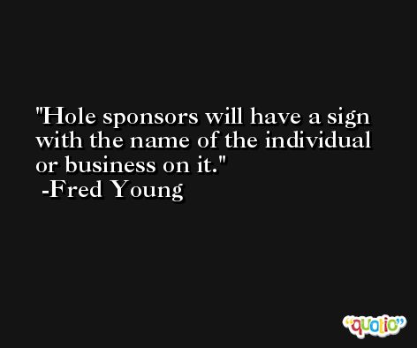 Hole sponsors will have a sign with the name of the individual or business on it. -Fred Young
