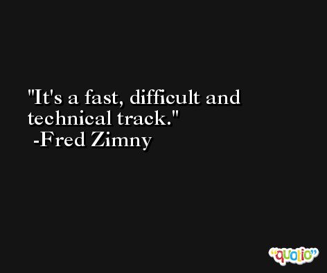 It's a fast, difficult and technical track. -Fred Zimny