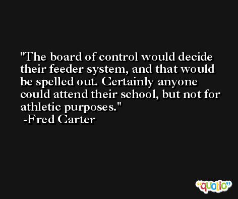 The board of control would decide their feeder system, and that would be spelled out. Certainly anyone could attend their school, but not for athletic purposes. -Fred Carter