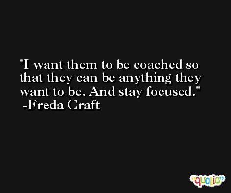 I want them to be coached so that they can be anything they want to be. And stay focused. -Freda Craft