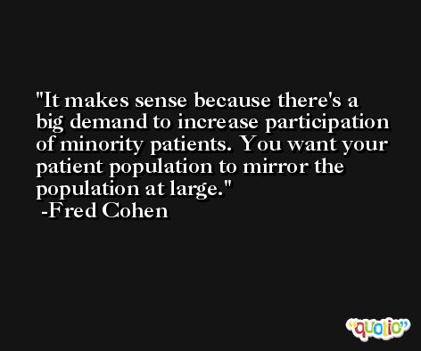 It makes sense because there's a big demand to increase participation of minority patients. You want your patient population to mirror the population at large. -Fred Cohen