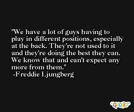 We have a lot of guys having to play in different positions, especially at the back. They're not used to it and they're doing the best they can. We know that and can't expect any more from them. -Freddie Ljungberg