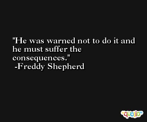 He was warned not to do it and he must suffer the consequences. -Freddy Shepherd