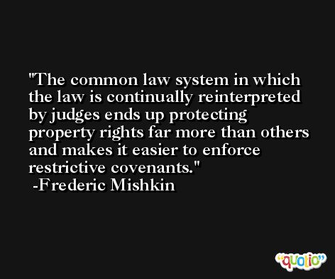 The common law system in which the law is continually reinterpreted by judges ends up protecting property rights far more than others and makes it easier to enforce restrictive covenants. -Frederic Mishkin
