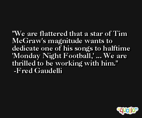 We are flattered that a star of Tim McGraw's magnitude wants to dedicate one of his songs to halftime 'Monday Night Football,' ... We are thrilled to be working with him. -Fred Gaudelli
