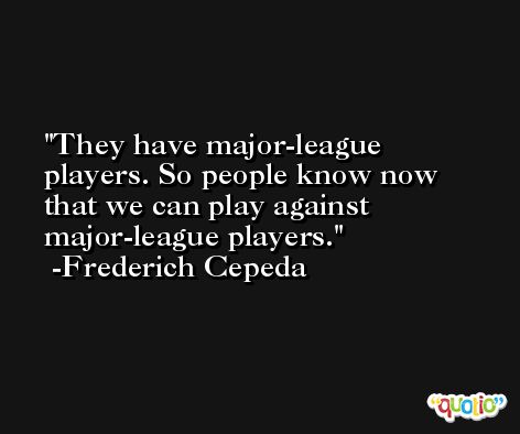 They have major-league players. So people know now that we can play against major-league players. -Frederich Cepeda