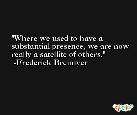 Where we used to have a substantial presence, we are now really a satellite of others. -Frederick Breimyer