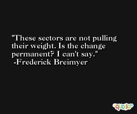 These sectors are not pulling their weight. Is the change permanent? I can't say. -Frederick Breimyer