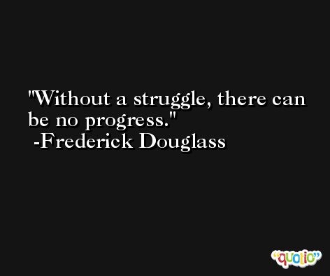 Without a struggle, there can be no progress. -Frederick Douglass