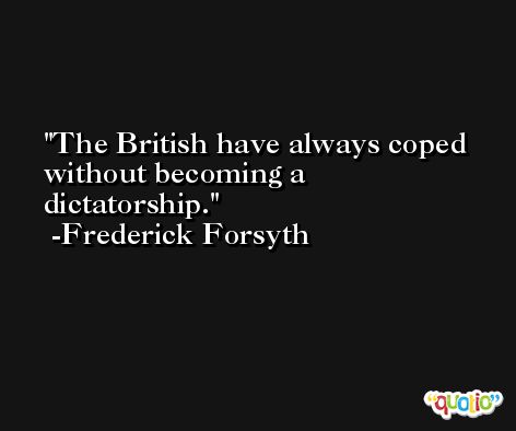 The British have always coped without becoming a dictatorship. -Frederick Forsyth