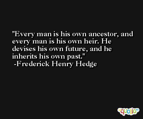 Every man is his own ancestor, and every man is his own heir. He devises his own future, and he inherits his own past. -Frederick Henry Hedge