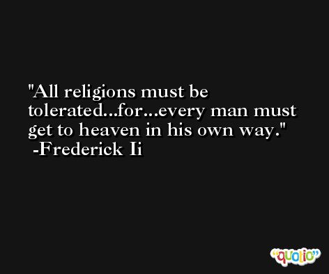 All religions must be tolerated...for...every man must get to heaven in his own way. -Frederick Ii