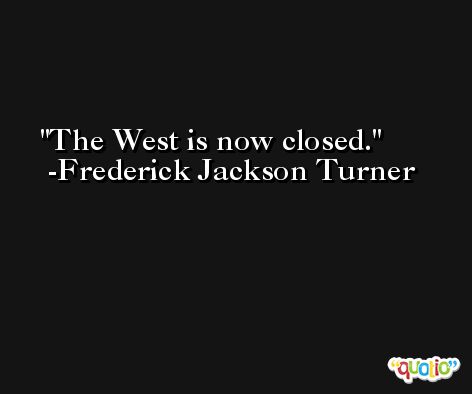 The West is now closed. -Frederick Jackson Turner