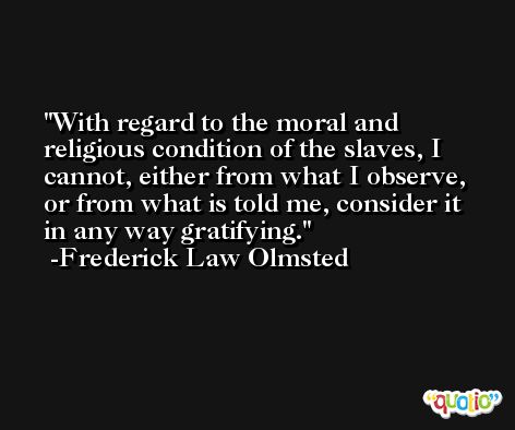 With regard to the moral and religious condition of the slaves, I cannot, either from what I observe, or from what is told me, consider it in any way gratifying. -Frederick Law Olmsted