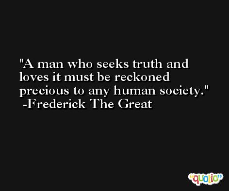 A man who seeks truth and loves it must be reckoned precious to any human society. -Frederick The Great