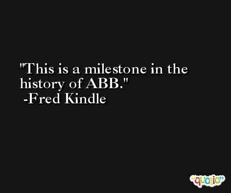 This is a milestone in the history of ABB. -Fred Kindle
