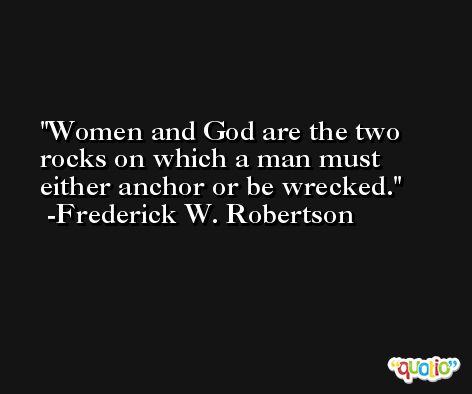 Women and God are the two rocks on which a man must either anchor or be wrecked. -Frederick W. Robertson