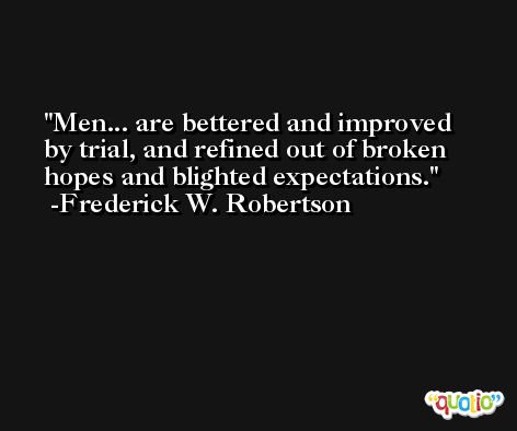 Men... are bettered and improved by trial, and refined out of broken hopes and blighted expectations. -Frederick W. Robertson