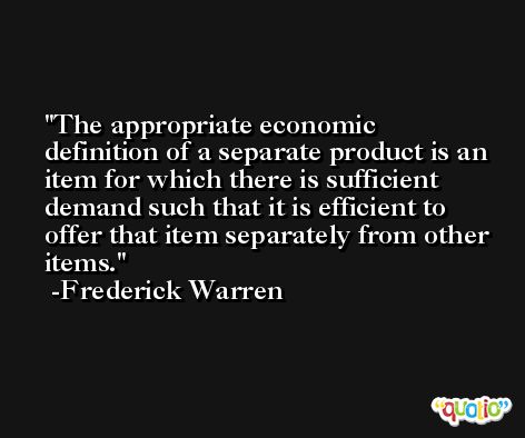 The appropriate economic definition of a separate product is an item for which there is sufficient demand such that it is efficient to offer that item separately from other items. -Frederick Warren